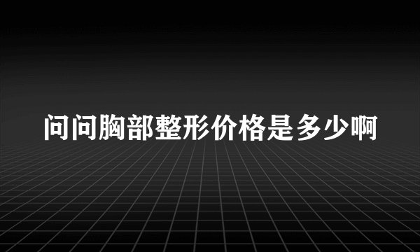 问问胸部整形价格是多少啊