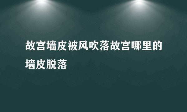 故宫墙皮被风吹落故宫哪里的墙皮脱落