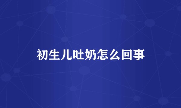 初生儿吐奶怎么回事