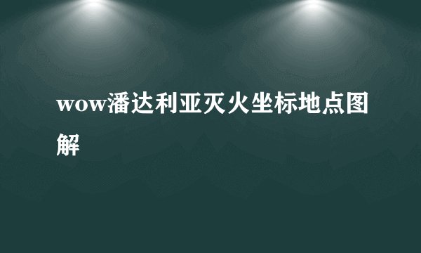 wow潘达利亚灭火坐标地点图解