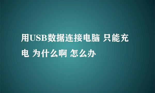 用USB数据连接电脑 只能充电 为什么啊 怎么办