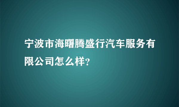 宁波市海曙腾盛行汽车服务有限公司怎么样？