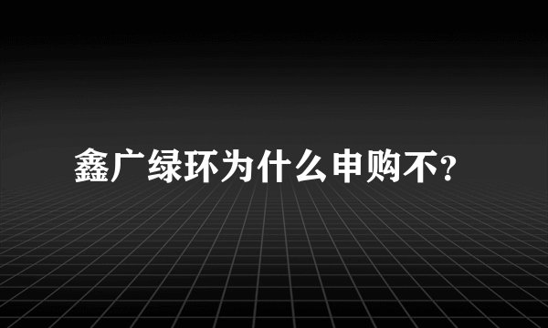 鑫广绿环为什么申购不?
