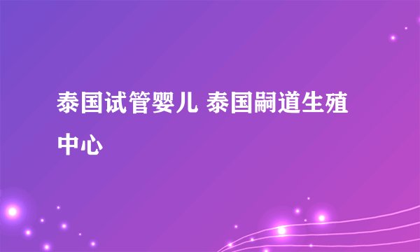 泰国试管婴儿 泰国嗣道生殖中心