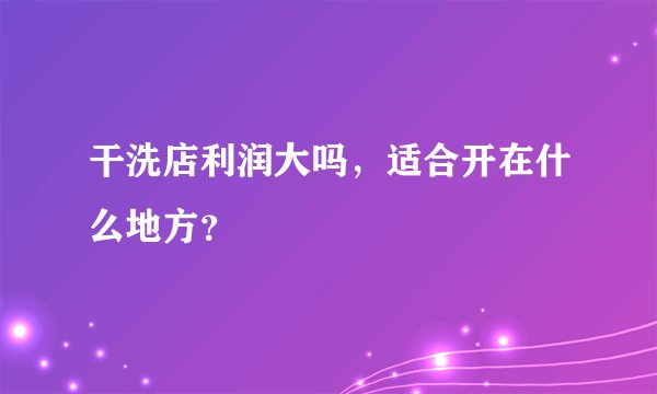 干洗店利润大吗，适合开在什么地方？