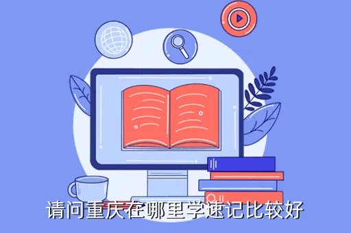重庆速记，请问重庆在哪里学速记比较好