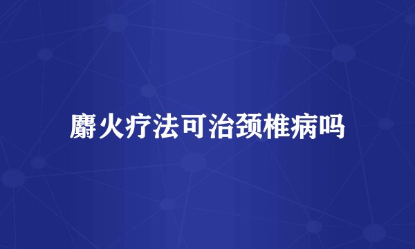 麝火疗法可治颈椎病吗