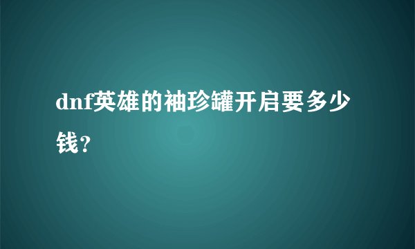 dnf英雄的袖珍罐开启要多少钱？