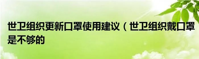 世卫组织更新口罩使用建议（世卫组织戴口罩是不够的