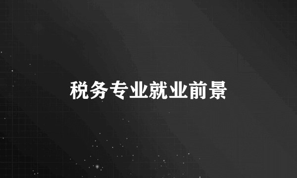 税务专业就业前景
