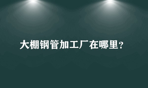大棚钢管加工厂在哪里？