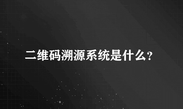 二维码溯源系统是什么？