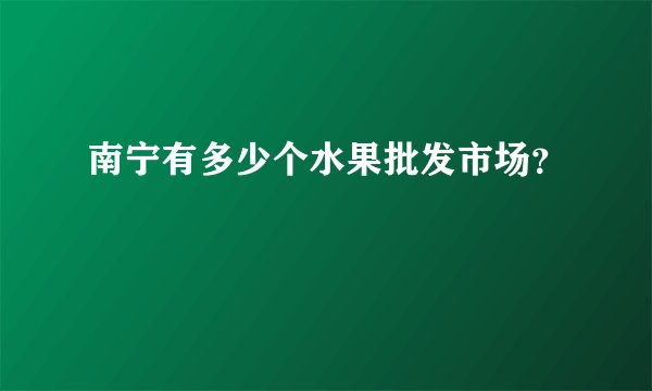 南宁有多少个水果批发市场？