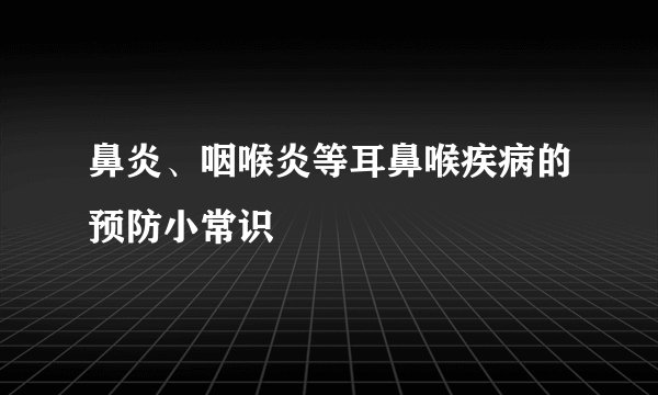 鼻炎、咽喉炎等耳鼻喉疾病的预防小常识