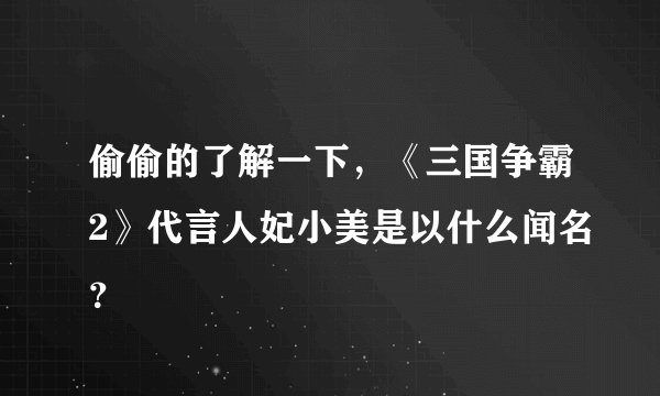 偷偷的了解一下，《三国争霸2》代言人妃小美是以什么闻名？