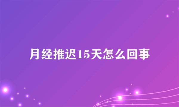 月经推迟15天怎么回事