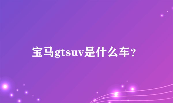 宝马gtsuv是什么车？