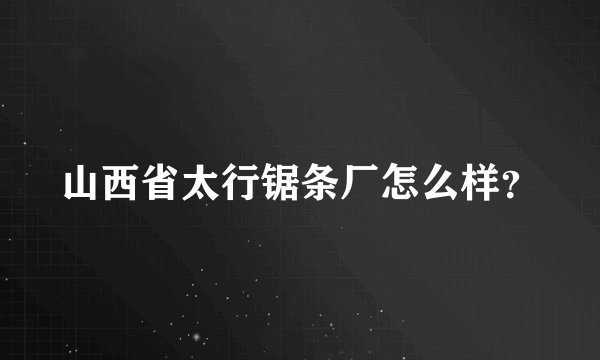 山西省太行锯条厂怎么样？