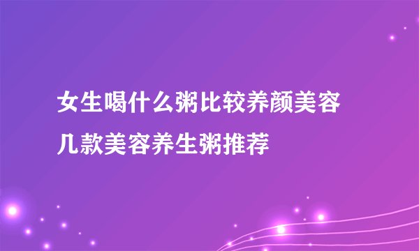 女生喝什么粥比较养颜美容 几款美容养生粥推荐