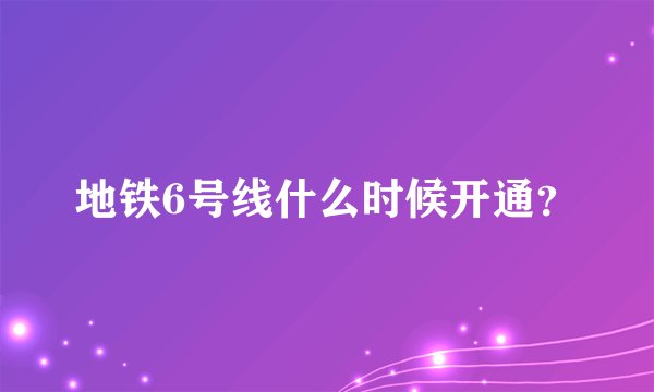 地铁6号线什么时候开通？