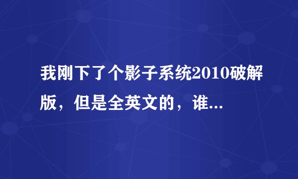 我刚下了个影子系统2010破解版，但是全英文的，谁能告诉我使用方法 ，越详细越好！！