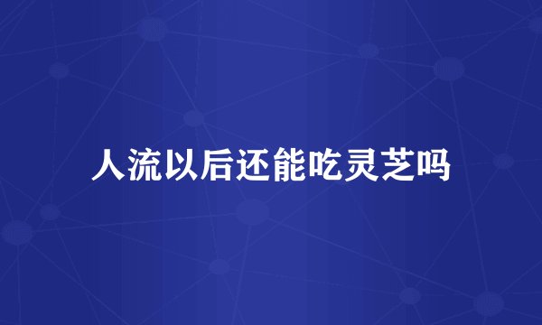 人流以后还能吃灵芝吗