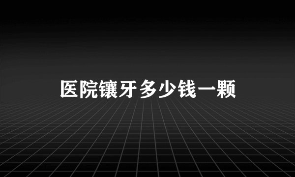 医院镶牙多少钱一颗