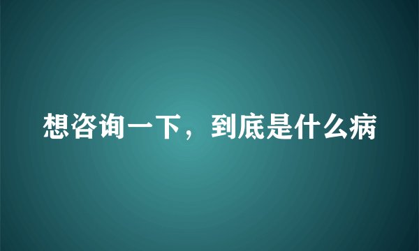 想咨询一下，到底是什么病