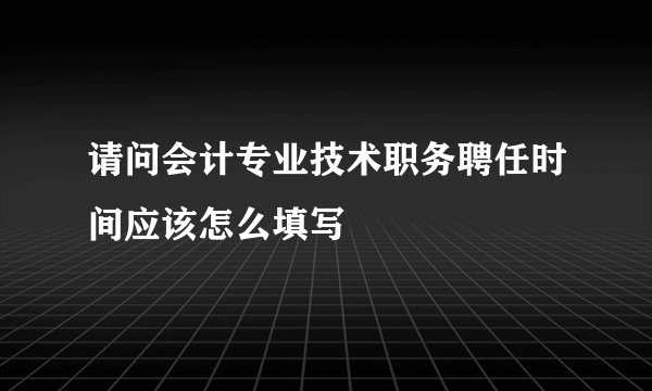 请问会计专业技术职务聘任时间应该怎么填写