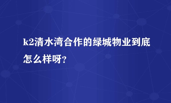 k2清水湾合作的绿城物业到底怎么样呀？