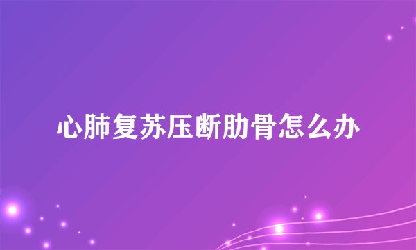 心肺复苏压断肋骨怎么办
