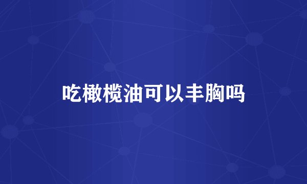 吃橄榄油可以丰胸吗