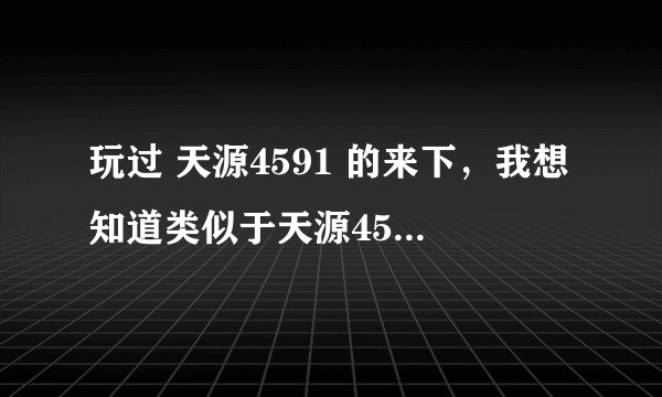玩过 天源4591 的来下，我想知道类似于天源4591的游戏，里面一样和天源一样有重生车，坦克什么的，