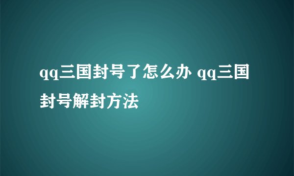 qq三国封号了怎么办 qq三国封号解封方法