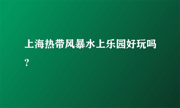 上海热带风暴水上乐园好玩吗？
