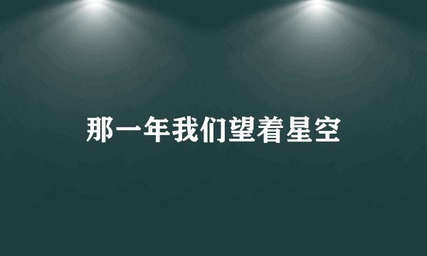 那一年我们望着星空