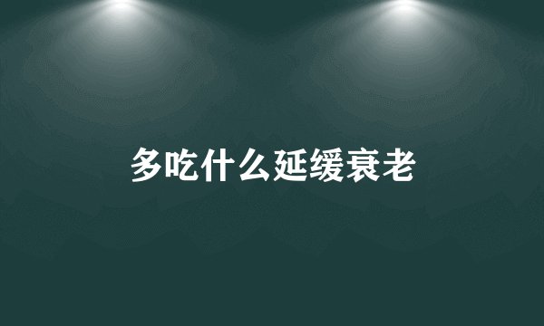 多吃什么延缓衰老