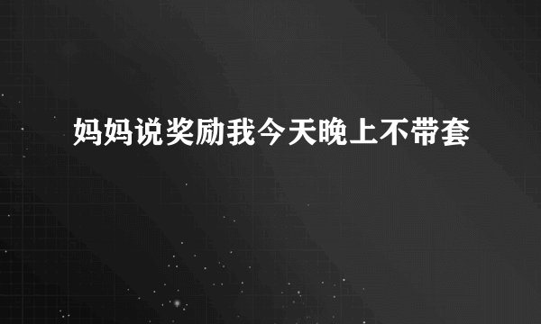 妈妈说奖励我今天晚上不带套