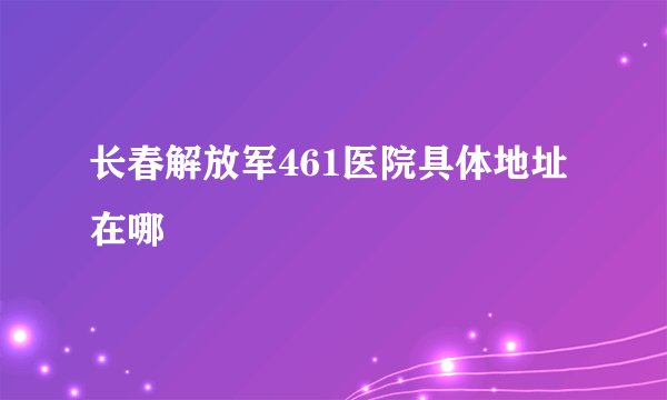 长春解放军461医院具体地址在哪