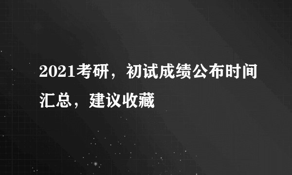 2021考研，初试成绩公布时间汇总，建议收藏