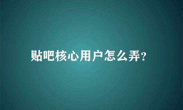 贴吧核心用户怎么弄？