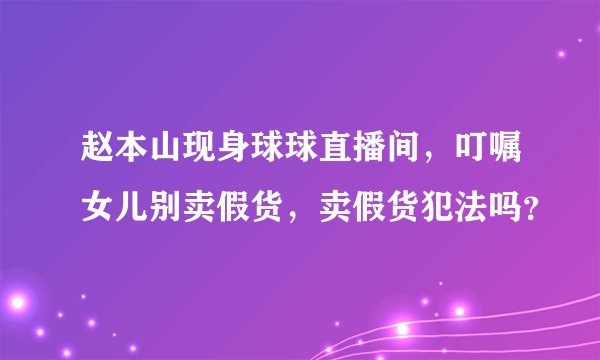 赵本山现身球球直播间,叮嘱女儿别卖假货,卖假货犯法吗?
