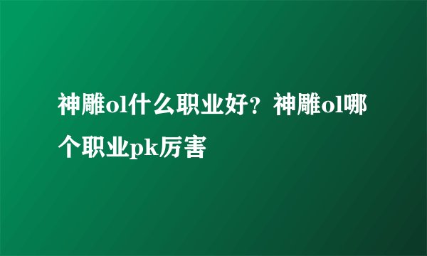 神雕ol什么职业好？神雕ol哪个职业pk厉害