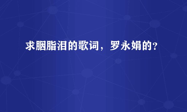 求胭脂泪的歌词，罗永娟的？