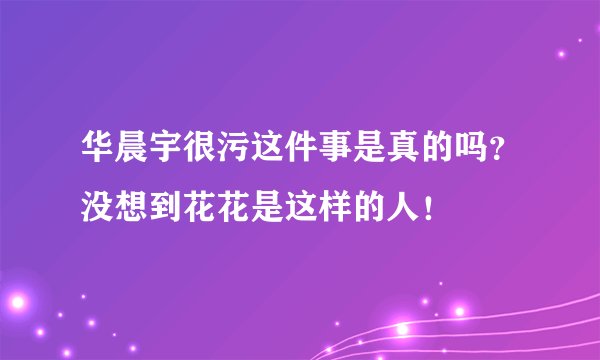 华晨宇很污这件事是真的吗?没想到花花是这样的人!