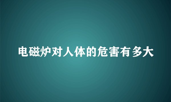 电磁炉对人体的危害有多大