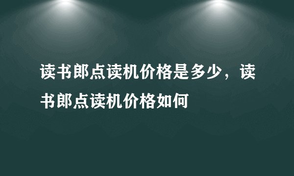 读书郎点读机价格是多少，读书郎点读机价格如何
