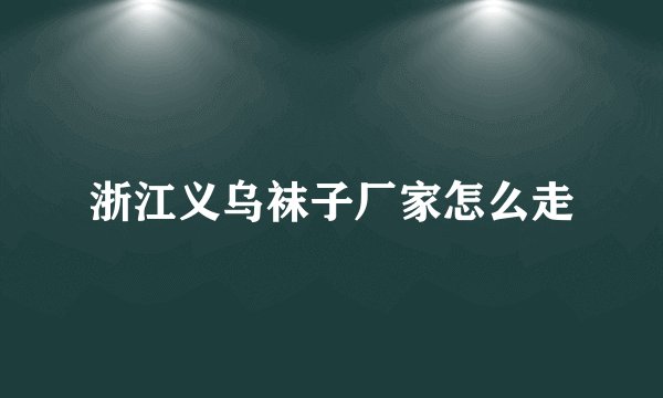 浙江义乌袜子厂家怎么走