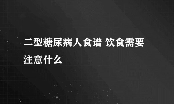 二型糖尿病人食谱 饮食需要注意什么