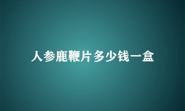 人参鹿鞭片多少钱一盒